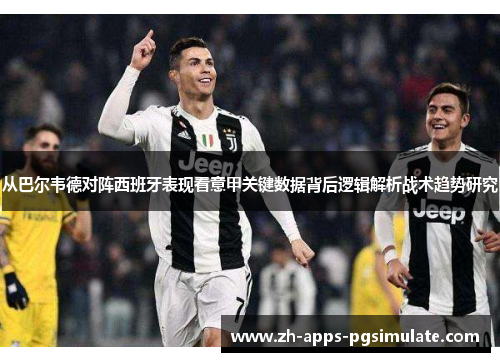 从巴尔韦德对阵西班牙表现看意甲关键数据背后逻辑解析战术趋势研究
