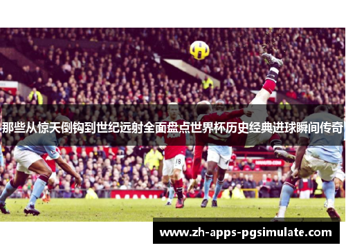 那些从惊天倒钩到世纪远射全面盘点世界杯历史经典进球瞬间传奇