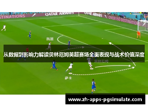 从数据到影响力解读贝林厄姆英超赛场全面表现与战术价值深度