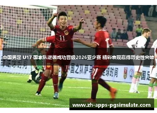 中国男足 U17 国家队逆袭成功晋级2026亚少赛 精彩表现赢得历史性突破