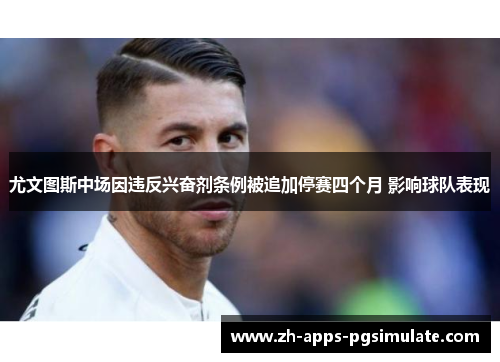 尤文图斯中场因违反兴奋剂条例被追加停赛四个月 影响球队表现