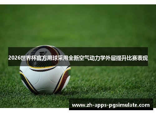 2026世界杯官方用球采用全新空气动力学外层提升比赛表现
