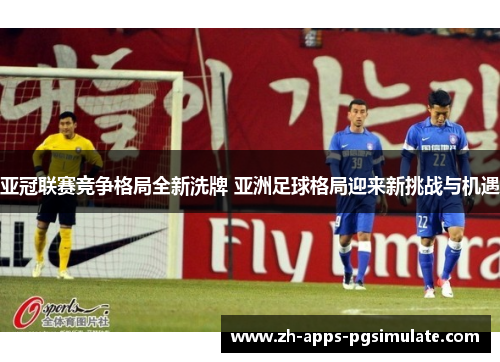 亚冠联赛竞争格局全新洗牌 亚洲足球格局迎来新挑战与机遇