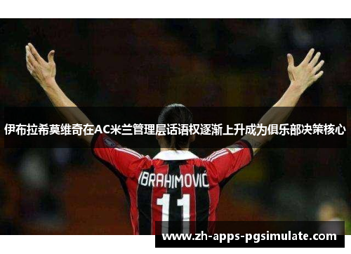 伊布拉希莫维奇在AC米兰管理层话语权逐渐上升成为俱乐部决策核心