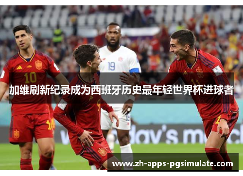 加维刷新纪录成为西班牙历史最年轻世界杯进球者