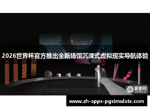 2026世界杯官方推出全新场馆沉浸式虚拟现实导航体验