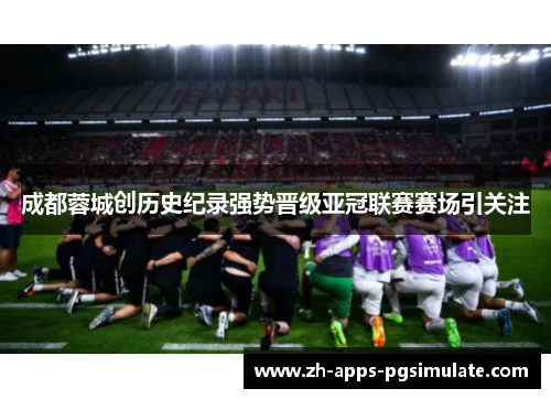 成都蓉城创历史纪录强势晋级亚冠联赛赛场引关注