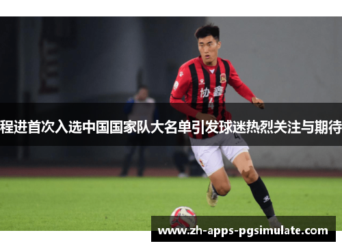 程进首次入选中国国家队大名单引发球迷热烈关注与期待